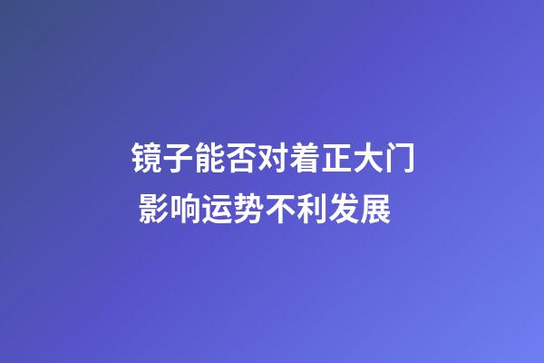 镜子能否对着正大门 影响运势不利发展